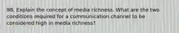 98. Explain the concept of media richness. What are the two conditions required for a communication channel to be considered high in media richness?