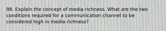 98. Explain the concept of media richness. What are the two conditions required for a communication channel to be considered high in media richness?