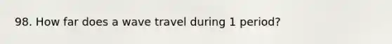 98. How far does a wave travel during 1 period?