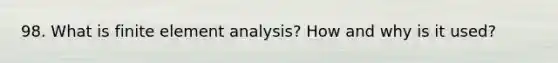 98. What is finite element analysis? How and why is it used?