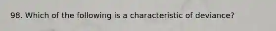 98. Which of the following is a characteristic of deviance?