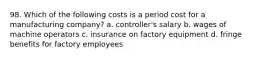 98. Which of the following costs is a period cost for a manufacturing company? a. controller's salary b. wages of machine operators c. insurance on factory equipment d. fringe benefits for factory employees