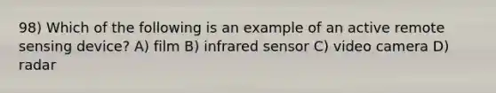 98) Which of the following is an example of an active remote sensing device? A) film B) infrared sensor C) video camera D) radar