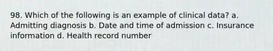 98. Which of the following is an example of clinical data? a. Admitting diagnosis b. Date and time of admission c. Insurance information d. Health record number