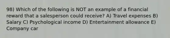 98) Which of the following is NOT an example of a financial reward that a salesperson could receive? A) Travel expenses B) Salary C) Psychological income D) Entertainment allowance E) Company car