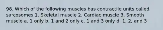 98. Which of the following muscles has contractile units called sarcosomes 1. Skeletal muscle 2. Cardiac muscle 3. Smooth muscle a. 1 only b. 1 and 2 only c. 1 and 3 only d. 1, 2, and 3