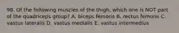 98. Of the following muscles of the thigh, which one is NOT part of the quadriceps group? A. biceps femoris B. rectus femoris C. vastus lateralis D. vastus medialis E. vastus intermedius