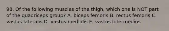 98. Of the following muscles of the thigh, which one is NOT part of the quadriceps group? A. biceps femoris B. rectus femoris C. vastus lateralis D. vastus medialis E. vastus intermedius