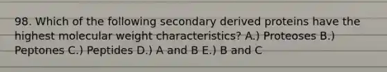 98. Which of the following secondary derived proteins have the highest molecular weight characteristics? A.) Proteoses B.) Peptones C.) Peptides D.) A and B E.) B and C