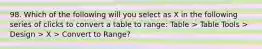 98. Which of the following will you select as X in the following series of clicks to convert a table to range: Table > Table Tools > Design > X > Convert to Range?