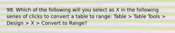 98. Which of the following will you select as X in the following series of clicks to convert a table to range: Table > Table Tools > Design > X > Convert to Range?