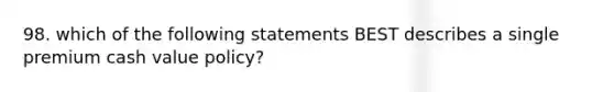 98. which of the following statements BEST describes a single premium cash value policy?