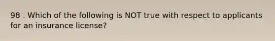 98 . Which of the following is NOT true with respect to applicants for an insurance license?