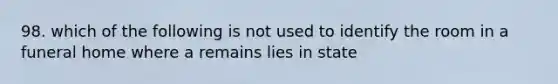 98. which of the following is not used to identify the room in a funeral home where a remains lies in state