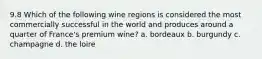 9.8 Which of the following wine regions is considered the most commercially successful in the world and produces around a quarter of France's premium wine? a. bordeaux b. burgundy c. champagne d. the loire