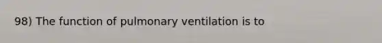 98) The function of pulmonary ventilation is to