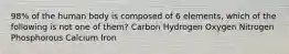 98% of the human body is composed of 6 elements, which of the following is not one of them? Carbon Hydrogen Oxygen Nitrogen Phosphorous Calcium Iron