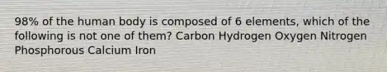 98% of the human body is composed of 6 elements, which of the following is not one of them? Carbon Hydrogen Oxygen Nitrogen Phosphorous Calcium Iron