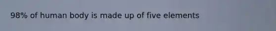 98% of human body is made up of five elements