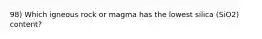 98) Which igneous rock or magma has the lowest silica (SiO2) content?