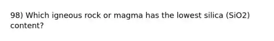 98) Which igneous rock or magma has the lowest silica (SiO2) content?