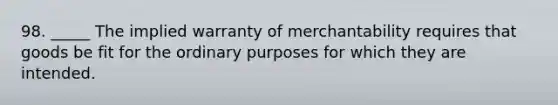 98. _____ The implied warranty of merchantability requires that goods be fit for the ordinary purposes for which they are intended.