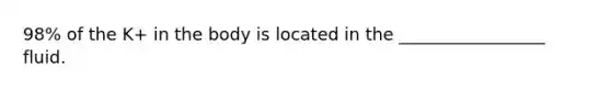 98% of the K+ in the body is located in the _________________ fluid.