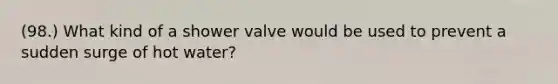 (98.) What kind of a shower valve would be used to prevent a sudden surge of hot water?