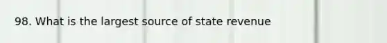 98. What is the largest source of state revenue