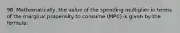 98. Mathematically, the value of the spending multiplier in terms of the marginal propensity to consume (MPC) is given by the formula: