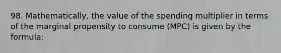 98. Mathematically, the value of the spending multiplier in terms of the marginal propensity to consume (MPC) is given by the formula: