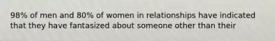 98% of men and 80% of women in relationships have indicated that they have fantasized about someone other than their