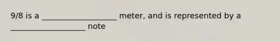 9/8 is a ___________________ meter, and is represented by a ___________________ note