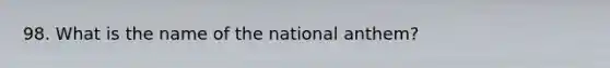 98. What is the name of the national anthem?