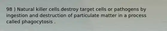 98 ) Natural killer cells destroy target cells or pathogens by ingestion and destruction of particulate matter in a process called phagocytosis .