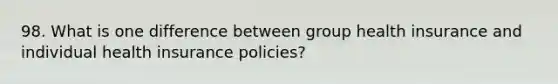 98. What is one difference between group health insurance and individual health insurance policies?