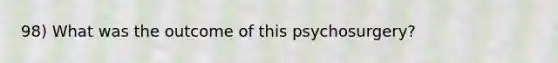 98) What was the outcome of this psychosurgery?