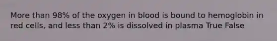 More than 98% of the oxygen in blood is bound to hemoglobin in red cells, and less than 2% is dissolved in plasma True False