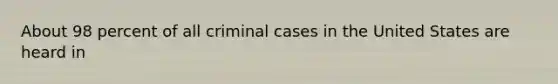 About 98 percent of all criminal cases in the United States are heard in