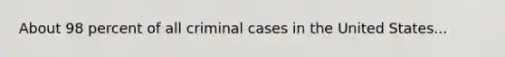 About 98 percent of all criminal cases in the United States...