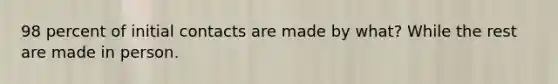 98 percent of initial contacts are made by what? While the rest are made in person.