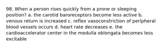 98. When a person rises quickly from a prone or sleeping position? a. the carotid baroreceptors become less active b. venous return is increased c. reflex vasoconstriction of peripheral blood vessels occurs d. heart rate decreases e. the cardioaccelerator center in the medulla oblongata becomes less excitable