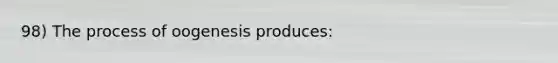 98) The process of oogenesis produces: