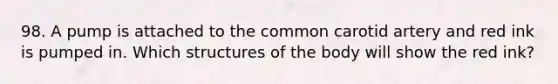 98. A pump is attached to the common carotid artery and red ink is pumped in. Which structures of the body will show the red ink?
