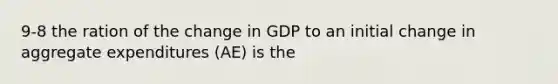 9-8 the ration of the change in GDP to an initial change in aggregate expenditures (AE) is the