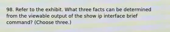 98. Refer to the exhibit. What three facts can be determined from the viewable output of the show ip interface brief command? (Choose three.)