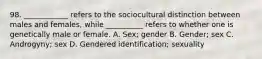 98. ____________ refers to the sociocultural distinction between males and females, while __________ refers to whether one is genetically male or female. A. Sex; gender B. Gender; sex C. Androgyny; sex D. Gendered identification; sexuality