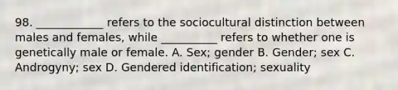 98. ____________ refers to the sociocultural distinction between males and females, while __________ refers to whether one is genetically male or female. A. Sex; gender B. Gender; sex C. Androgyny; sex D. Gendered identification; sexuality