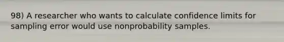 98) A researcher who wants to calculate confidence limits for sampling error would use nonprobability samples.