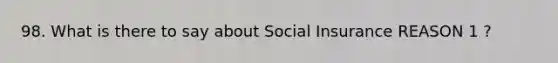 98. What is there to say about Social Insurance REASON 1 ?